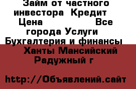 Займ от частного инвестора. Кредит. › Цена ­ 1 500 000 - Все города Услуги » Бухгалтерия и финансы   . Ханты-Мансийский,Радужный г.